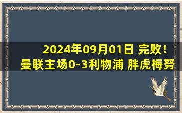 2024年09月01日 完败！曼联主场0-3利物浦 胖虎梅努三度失误 红军3连胜曼联2连败